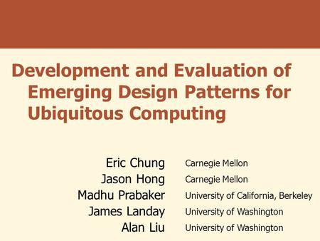 Development and Evaluation of Emerging Design Patterns for Ubiquitous Computing Eric Chung Carnegie Mellon Jason Hong Carnegie Mellon Madhu Prabaker University.