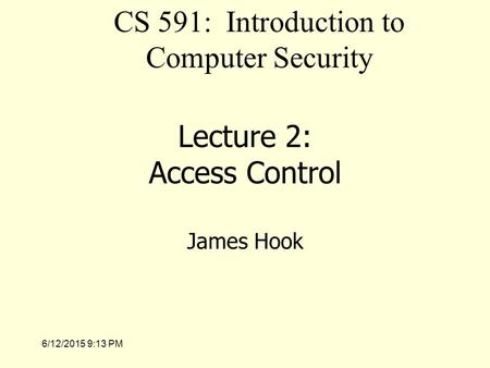 6/12/2015 9:14 PM Lecture 2: Access Control James Hook CS 591: Introduction to Computer Security.