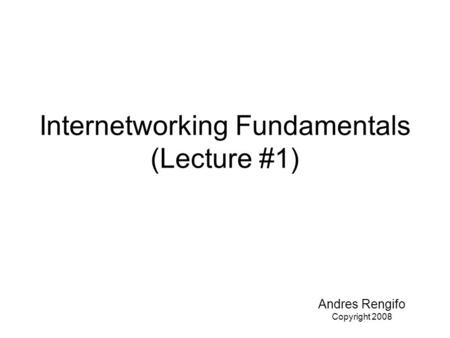 Internetworking Fundamentals (Lecture #1) Andres Rengifo Copyright 2008.