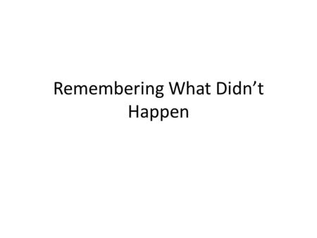 Remembering What Didn’t Happen. Thesis It is possible to remember things that didn’t happen – or to remember things differently from how they happened.