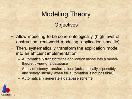 Chapter 6 - 1 Modeling Theory Allow modeling to be done ontologically (high level of abstraction, real-world modeling, application specific) Then, systematically.