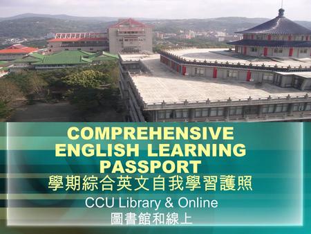 COMPREHENSIVE ENGLISH LEARNING PASSPORT 學期綜合英文自我學習護照 CCU Library & Online 圖書館和線上.