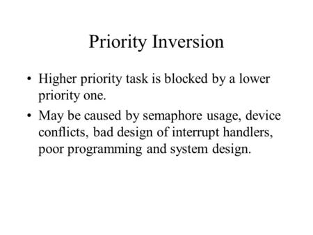 Priority Inversion Higher priority task is blocked by a lower priority one. May be caused by semaphore usage, device conflicts, bad design of interrupt.