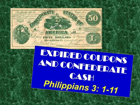 EXPIRED COUPONS AND CONFEDERATE CASH Philippians 3: 1-11.
