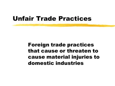 Unfair Trade Practices Foreign trade practices that cause or threaten to cause material injuries to domestic industries.