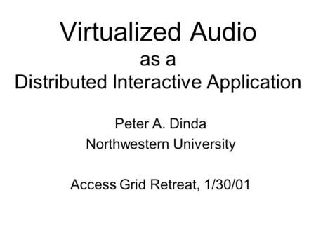 Virtualized Audio as a Distributed Interactive Application Peter A. Dinda Northwestern University Access Grid Retreat, 1/30/01.