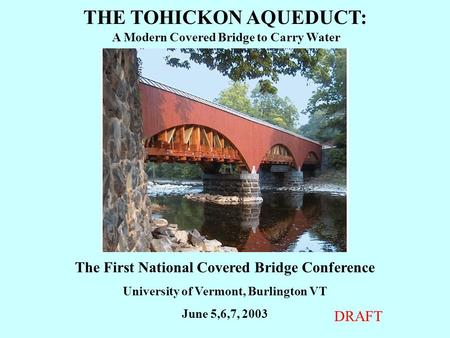THE TOHICKON AQUEDUCT: A Modern Covered Bridge to Carry Water The First National Covered Bridge Conference University of Vermont, Burlington VT June 5,6,7,