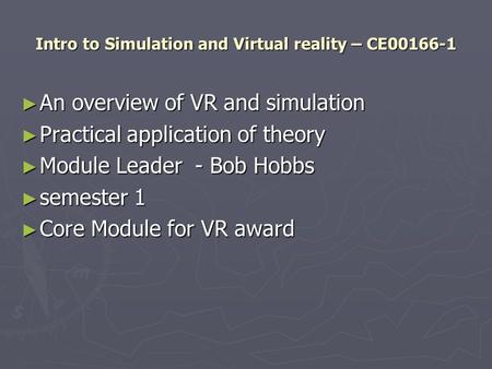 Intro to Simulation and Virtual reality – CE00166-1 ► An overview of VR and simulation ► Practical application of theory ► Module Leader - Bob Hobbs ►