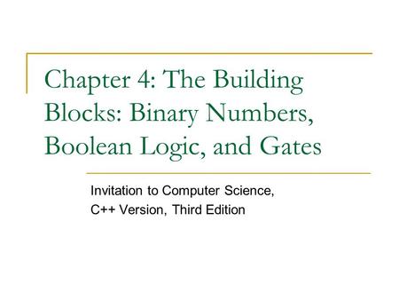 Chapter 4: The Building Blocks: Binary Numbers, Boolean Logic, and Gates Invitation to Computer Science, C++ Version, Third Edition.