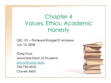 Chapter 4 Values, Ethics, Academic Honesty GEL 101 – Professor Rodger D’Andreas July 10, 2008 Greg Toya Associate Dean of Students 760-750-4935.