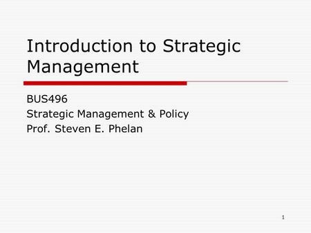 1 Introduction to Strategic Management BUS496 Strategic Management & Policy Prof. Steven E. Phelan.
