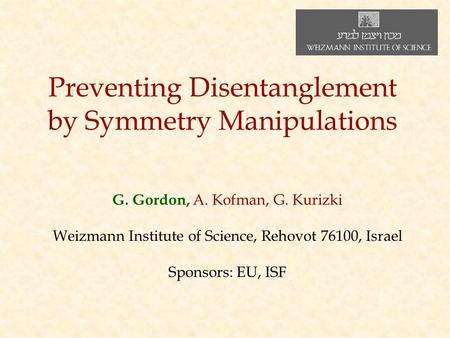 Preventing Disentanglement by Symmetry Manipulations G. Gordon, A. Kofman, G. Kurizki Weizmann Institute of Science, Rehovot 76100, Israel Sponsors: EU,