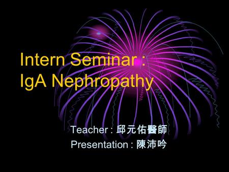Intern Seminar : IgA Nephropathy Teacher : 邱元佑醫師 Presentation : 陳沛吟.