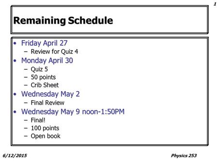 6/12/2015Physics 253 1 Remaining Schedule Friday April 27Friday April 27 –Review for Quiz 4 Monday April 30Monday April 30 –Quiz 5 –50 points –Crib Sheet.