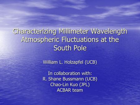 Characterizing Millimeter Wavelength Atmospheric Fluctuations at the South Pole William L. Holzapfel (UCB) In collaboration with: R. Shane Bussmann (UCB)