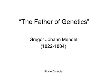 “The Father of Genetics” Gregor Johann Mendel (1822-1884) Shane Connolly.