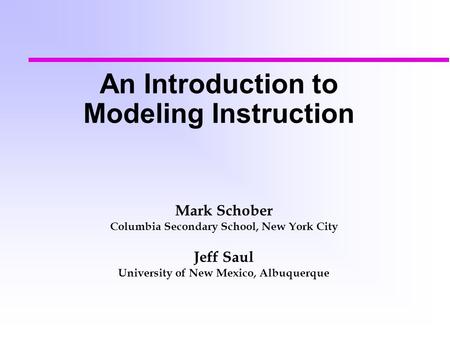 An Introduction to Modeling Instruction Mark Schober Columbia Secondary School, New York City Jeff Saul University of New Mexico, Albuquerque.