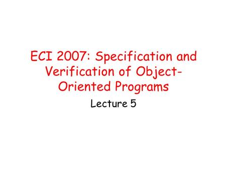 ECI 2007: Specification and Verification of Object- Oriented Programs Lecture 5.