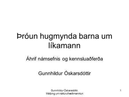 Gunnhildur Óskarsdóttir, Málþing um náttúrufræðimenntun 1 Þróun hugmynda barna um líkamann Áhrif námsefnis og kennsluaðferða Gunnhildur Óskarsdóttir.