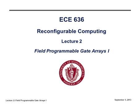 Lecture 2: Field Programmable Gate Arrays I September 5, 2013 ECE 636 Reconfigurable Computing Lecture 2 Field Programmable Gate Arrays I.