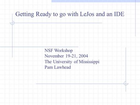 Getting Ready to go with LeJos and an IDE NSF Workshop November 19-21, 2004 The University of Mississippi Pam Lawhead.
