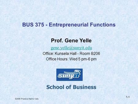 ©2008 Prentice Hall/G.Yelle 1-1 BUS 375 - Entrepreneurial Functions Prof. Gene Yelle Office: Kunsela Hall - Room B206 Office Hours: