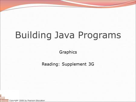 Copyright 2008 by Pearson Education Building Java Programs Graphics Reading: Supplement 3G.