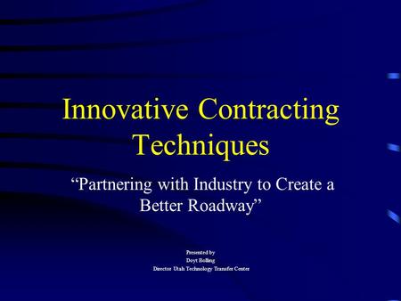 Innovative Contracting Techniques “Partnering with Industry to Create a Better Roadway” Presented by Doyt Bolling Director Utah Technology Transfer Center.
