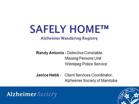 SAFELY HOME™ Alzheimer Wandering Registry Randy Antonio - Detective Constable, Missing Persons Unit Winnipeg Police Service Janice Hebb - Client Services.