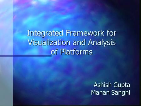 Ashish Gupta Manan Sanghi Integrated Framework for Visualization and Analysis of Platforms.