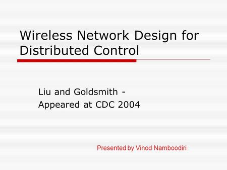 Wireless Network Design for Distributed Control Liu and Goldsmith - Appeared at CDC 2004 Presented by Vinod Namboodiri.