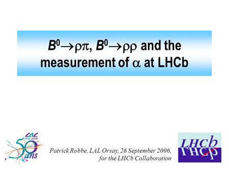 B 0 , B 0  and the measurement of  at LHCb Patrick Robbe, LAL Orsay, 26 September 2006, for the LHCb Collaboration.