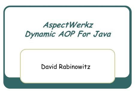 AspectWerkz Dynamic AOP For Java David Rabinowitz.