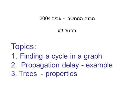 Topics: 1. Finding a cycle in a graph 2. Propagation delay - example 3. Trees - properties מבנה המחשב - אביב 2004 תרגול 3#