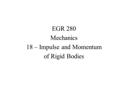 EGR 280 Mechanics 18 – Impulse and Momentum of Rigid Bodies.