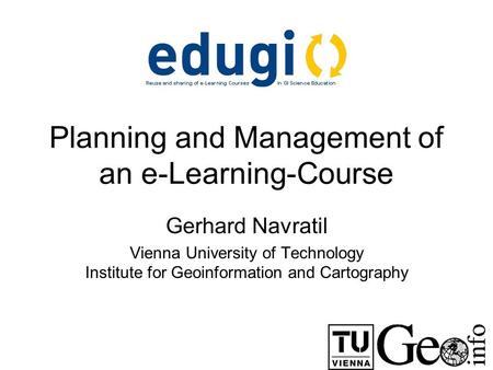 Planning and Management of an e-Learning-Course Gerhard Navratil Vienna University of Technology Institute for Geoinformation and Cartography.