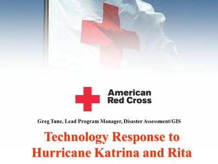 Technology Response to Hurricane Katrina and Rita Greg Tune, Lead Program Manager, Disaster Assessment/GIS.