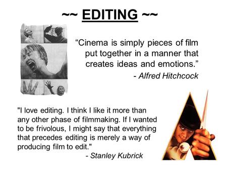 ~~ EDITING ~~ “Cinema is simply pieces of film put together in a manner that creates ideas and emotions.” - Alfred Hitchcock I love editing. I think I.