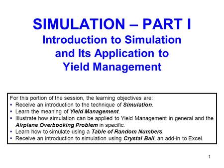 1 SIMULATION – PART I Introduction to Simulation and Its Application to Yield Management For this portion of the session, the learning objectives are: