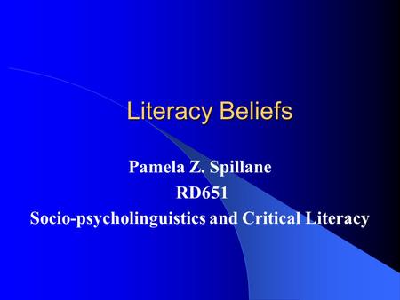 Literacy Beliefs Pamela Z. Spillane RD651 Socio-psycholinguistics and Critical Literacy.