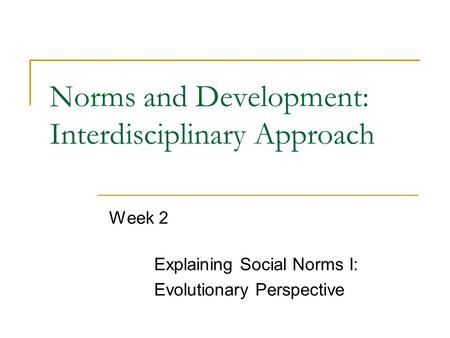 Norms and Development: Interdisciplinary Approach Week 2 Explaining Social Norms I: Evolutionary Perspective.