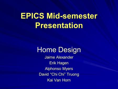 EPICS Mid-semester Presentation Home Design Jaime Alexander Erik Hagen Alphonso Myers David “Chi Chi” Truong Kai Van Horn.
