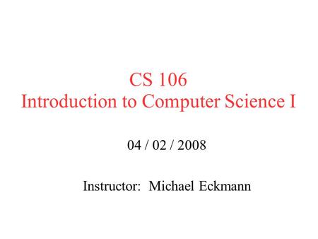 CS 106 Introduction to Computer Science I 04 / 02 / 2008 Instructor: Michael Eckmann.