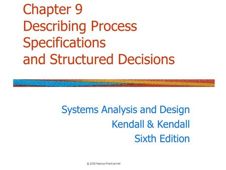 Chapter 9 Describing Process Specifications and Structured Decisions Systems Analysis and Design Kendall & Kendall Sixth Edition © 2005 Pearson Prentice.
