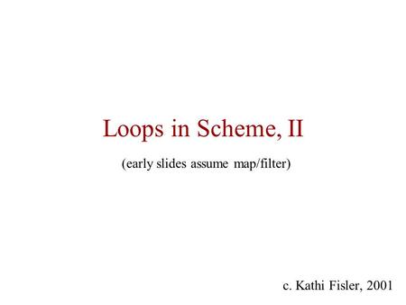 Loops in Scheme, II c. Kathi Fisler, 2001 (early slides assume map/filter)
