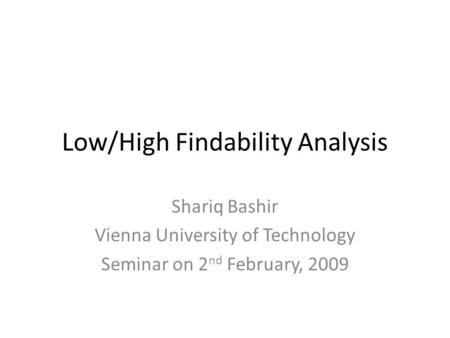 Low/High Findability Analysis Shariq Bashir Vienna University of Technology Seminar on 2 nd February, 2009.