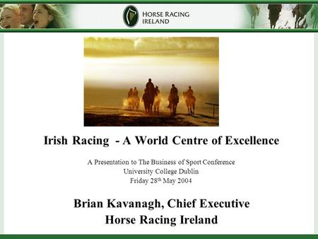 Irish Racing - A World Centre of Excellence A Presentation to The Business of Sport Conference University College Dublin Friday 28 th May 2004 Brian Kavanagh,