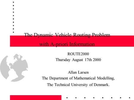 1 The Dynamic Vehicle Routing Problem with A-priori Information ROUTE2000 Thursday August 17th 2000 Allan Larsen The Department of Mathematical Modelling,