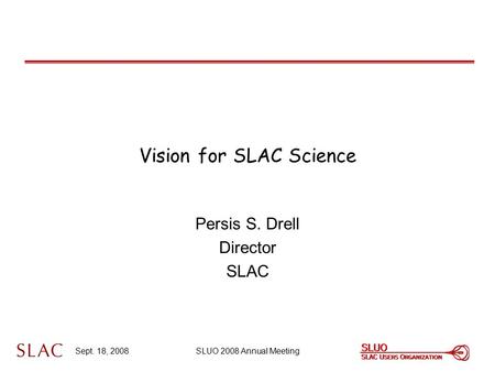 Sept. 18, 2008SLUO 2008 Annual Meeting Vision for SLAC Science Persis S. Drell Director SLAC.