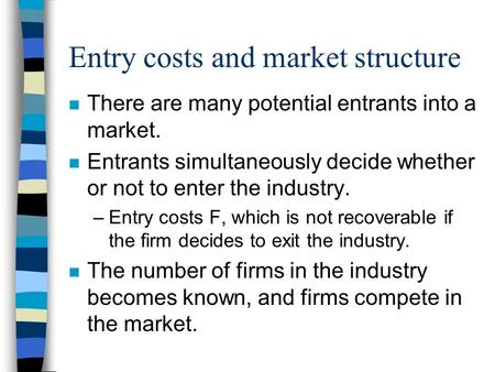 Entry costs and market structure n There are many potential entrants into a market. n Entrants simultaneously decide whether or not to enter the industry.